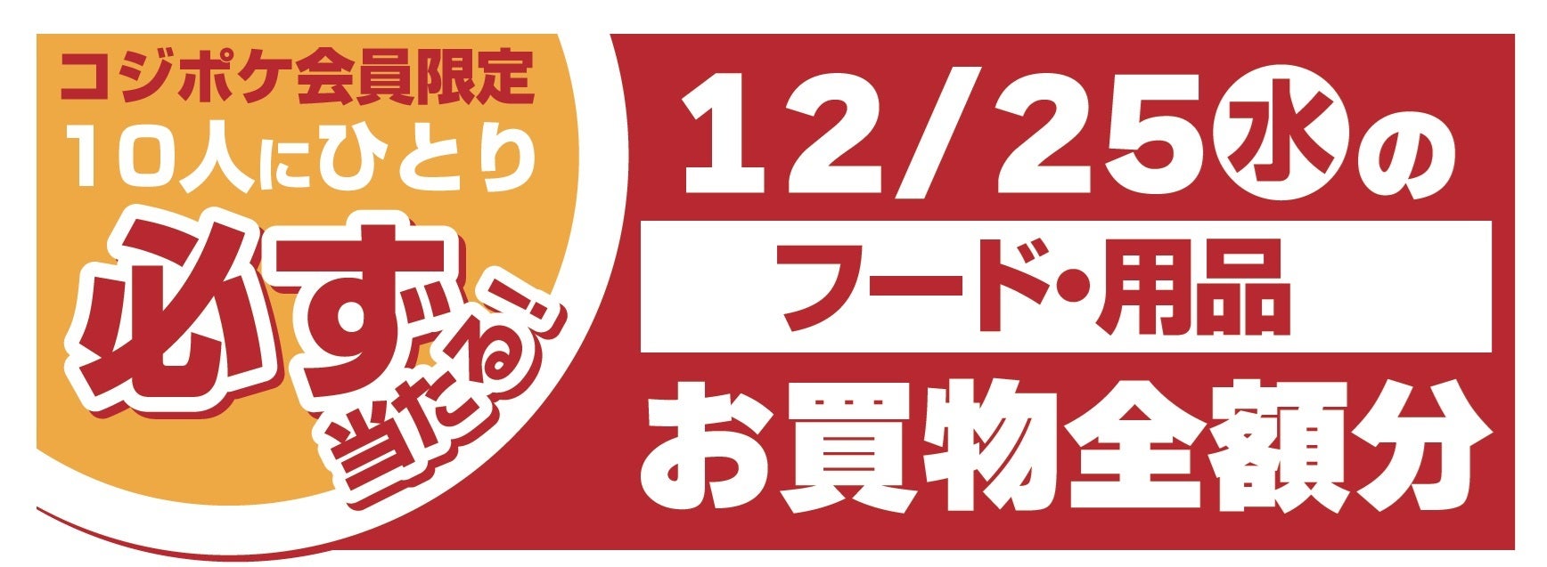 コジポケ会員限定 10人にひとり必ず当たる！12/25のフード・用品お買い物全額分